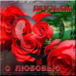 С любовью друзьям Открытки с любовью для друзей. Открытки другу и подруге, друзьям.
